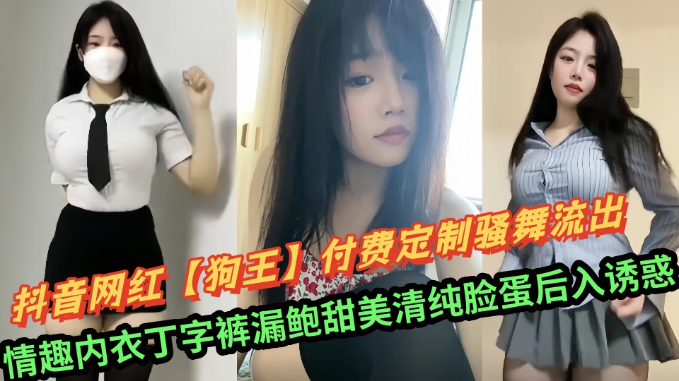 抖音网红【狗王】付费定制骚舞流出！情趣内衣丁字裤漏鲍甜美清纯脸蛋后入诱惑
