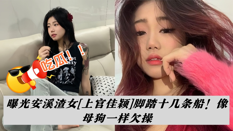 吃瓜！！曝光安溪渣女【上官佳颖】脚踏十几条船！像母狗一样欠操